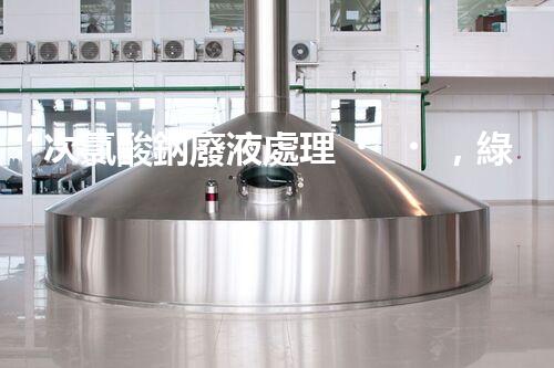 “次氯酸鈉廢液處理，綠色環(huán)保新篇章！”
